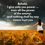 Behold, I give unto you power to tread on serpents and scorpions, and over all the power of the enemy: and nothing shall by any means hurt you, Luke 10:19.