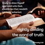 Study to shew thyself approved unto God, a workman that needeth not to be ashamed, rightly dividing the word of truth, 2 Tim 2:15