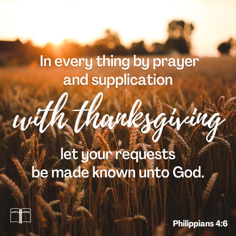 Be careful for nothing; but in every thing by prayer and supplication with thanksgiving let your requests be made known unto God, Philippians 4:6