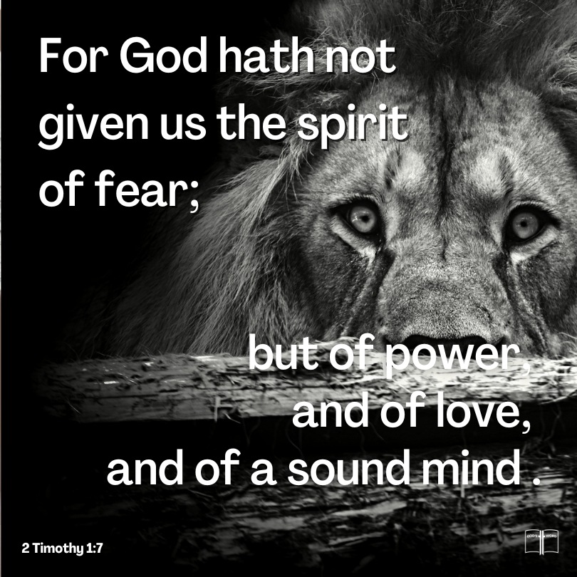 For God hath not given us the spirit of fear; but of power, and of love, and of a sound mind, 2 Timothy 1:7 For God hath not given us the spirit of fear; but of power, and of love, and of a sound mind, 2 Timothy 1:7
