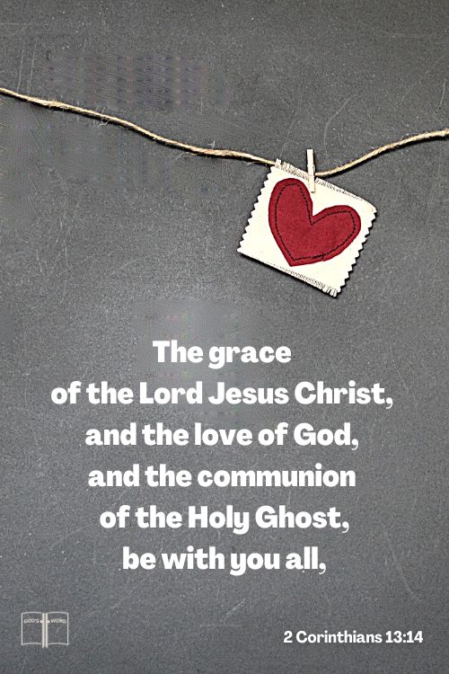 May the grace of the Lord Jesus Christ, and the love of God, and the fellowship of the Holy Spirit be with you all, 2 Cor 13:14