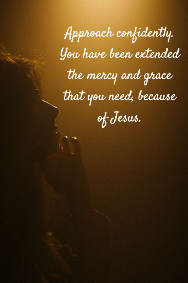Approach God confidently. You have been extended the mercy and grace that you need because of Jesus.
