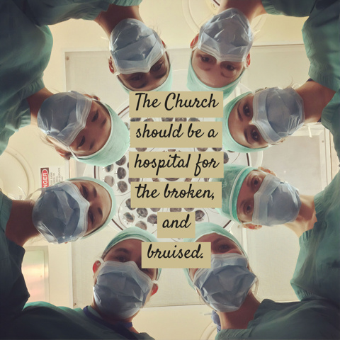The Church should be a hospital for the broken and bruised.