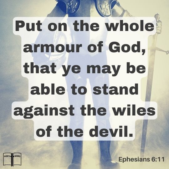 Put on the whole armour of God, that ye may be able to stand against the wiles of the devil, Ephesians 6:11, Put on the whole armour of God, that ye may be able to stand against the wiles of the devil, Ephesians 6:11,