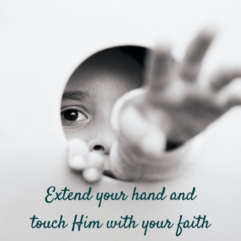 Extend your hand and touch Him with your faith