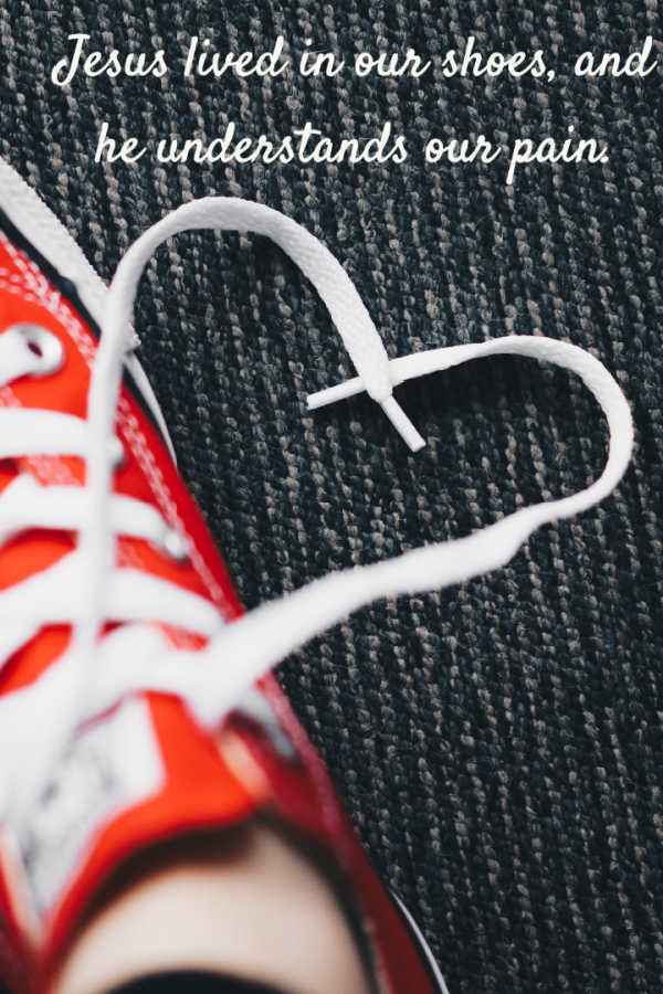 Jesus lived in our shoes and he understands our pain.