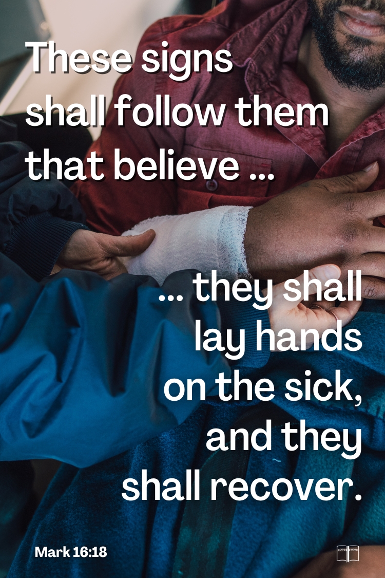 And these signs will follow those who believe: ...they will lay hands on the sick, and they will recover, Mark 16:17-18 And these signs will follow those who believe: ...they will lay hands on the sick, and they will recover, Mark 16:17-18