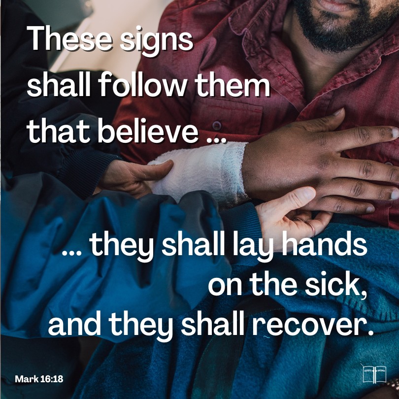 And these signs will follow those who believe: ...they will lay hands on the sick, and they will recover, Mark 16:17-18 And these signs will follow those who believe: ...they will lay hands on the sick, and they will recover, Mark 16:17-18