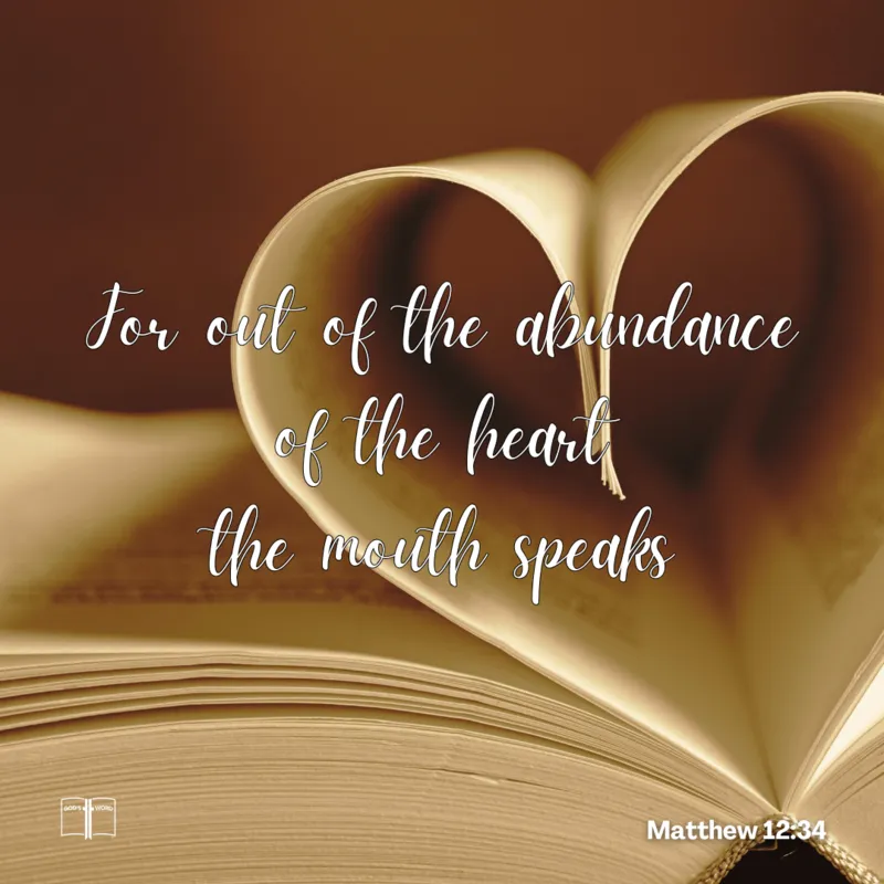 For out of the abundance of the heart the mouth speaks, Matthew 12:34 For out of the abundance of the heart the mouth speaks, Matthew 12:34