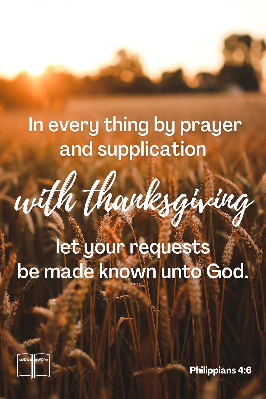 Be careful for nothing; but in every thing by prayer and supplication with thanksgiving let your requests be made known unto God, Philippians 4:6
