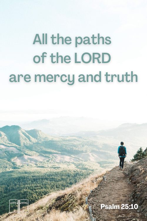 All the paths of the LORD are mercy and truth unto such as keep his covenant and his testimonies, Psalm 25:10
