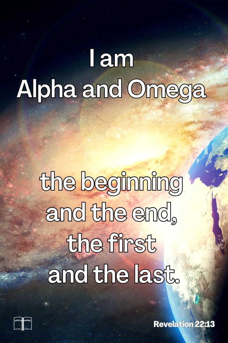  I am Alpha and Omega, the beginning and the end, the first and the last, Rev 22:13
