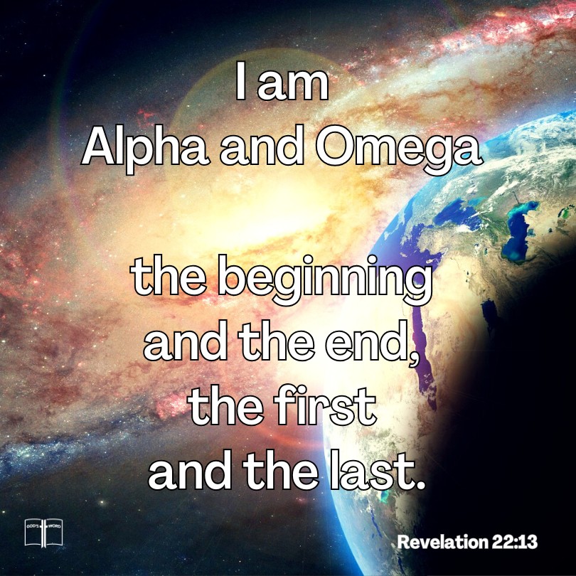 I am Alpha and Omega, the beginning and the end, the first and the last, Rev 22:13