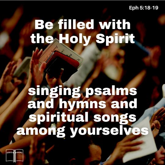 Instead, be filled with the Holy Spirit, singing psalms and hymns and spiritual songs among yourselves, and making music to the Lord in your hearts, Eph 5:18-19 Instead, be filled with the Holy Spirit, singing psalms and hymns and spiritual songs among yourselves, and making music to the Lord in your hearts, Eph 5:18-19