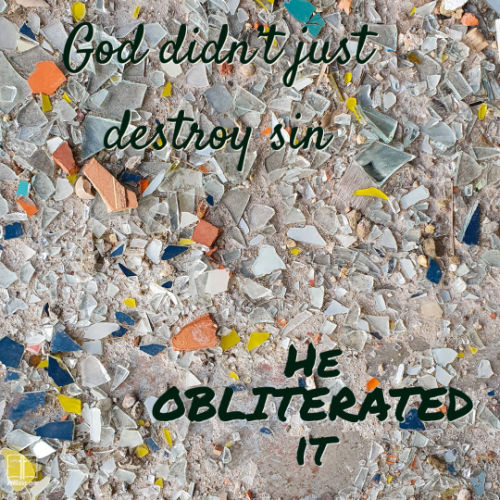 God didn't just destroy sin. He obliterated it.