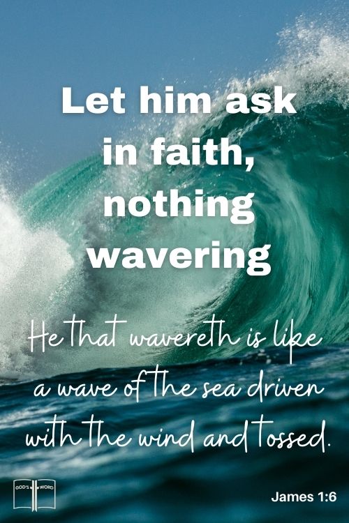 But let him ask in faith, nothing wavering. For he that wavereth is like a wave of the sea driven with the wind and tossed, James 1:6