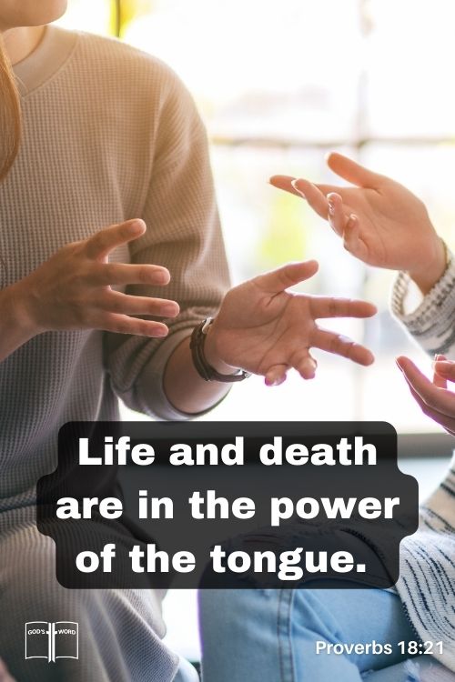 Death and life are in the power of the tongue:
and they that love it shall eat the fruit thereof, Proverbs 18:21