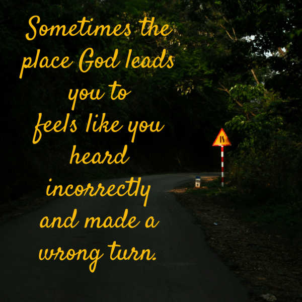 you think that you're on the wrong road, ask God. Just because it's hard doesn't mean that God isn't in it. A road with trees and a sign. The words “Sometimes the place God leads you to feels like you heard incorrectly and made a wrong turn."